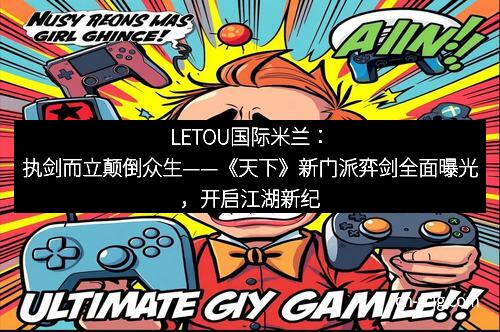 LETOU国际米兰：执剑而立颠倒众生——《天下》新门派弈剑全面曝光，开启江湖新纪元