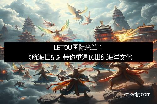 LETOU国际米兰：《航海世纪》带你重温16世纪海洋文化