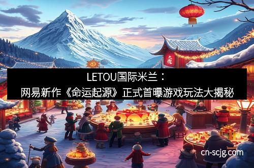 LETOU国际米兰：网易新作《命运起源》正式首曝游戏玩法大揭秘