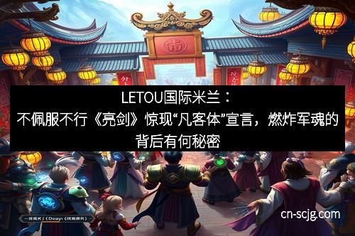 LETOU国际米兰：不佩服不行《亮剑》惊现“凡客体”宣言，燃炸军魂的背后有何秘密？