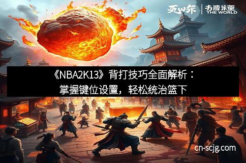 《NBA2K13》背打技巧全面解析：掌握键位设置，轻松统治篮下